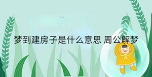 夢(mèng)到建房子是什么意思 周公解夢(mèng)