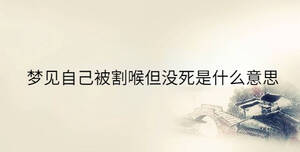 夢(mèng)見(jiàn)自己被割喉但沒(méi)死是什么意思