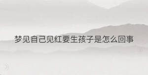 夢見自己見紅要生孩子是怎么回事