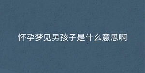 懷孕夢(mèng)見(jiàn)男孩子是什么意思啊